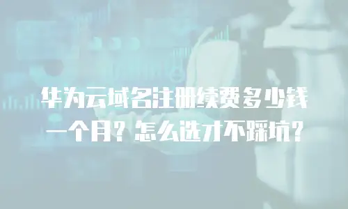 华为云域名注册续费多少钱一个月？怎么选才不踩坑？