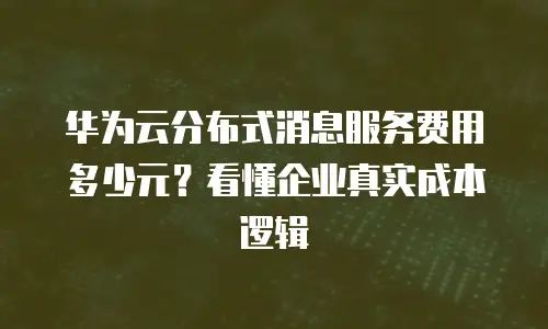 华为云分布式消息服务费用多少元？看懂企业真实成本逻辑