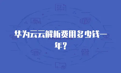 华为云云解析费用多少钱一年？