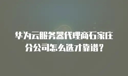 华为云服务器代理商石家庄分公司怎么选才靠谱？