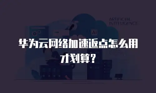 华为云网络加速返点怎么用才划算？