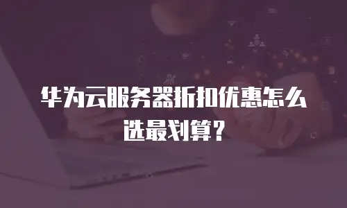 华为云服务器折扣优惠怎么选最划算？