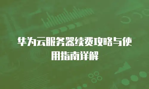 华为云服务器续费攻略与使用指南详解