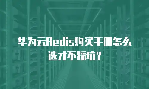 华为云Redis购买手册怎么选才不踩坑？
