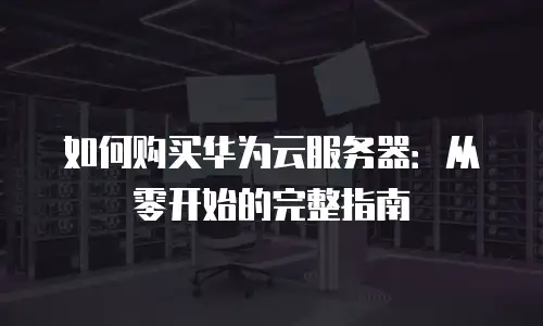 如何购买华为云服务器：从零开始的完整指南