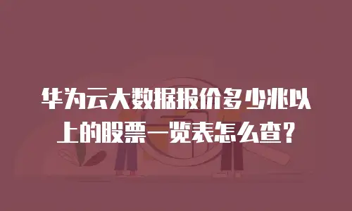 华为云大数据报价多少兆以上的股票一览表怎么查？