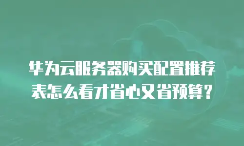 华为云服务器购买配置推荐表怎么看才省心又省预算？