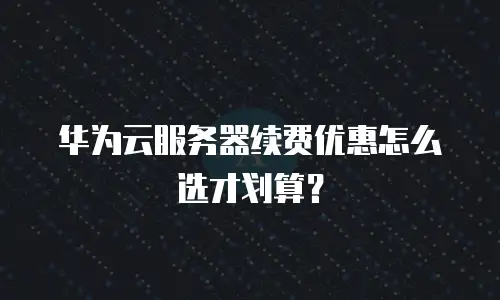 华为云服务器续费优惠怎么选才划算？