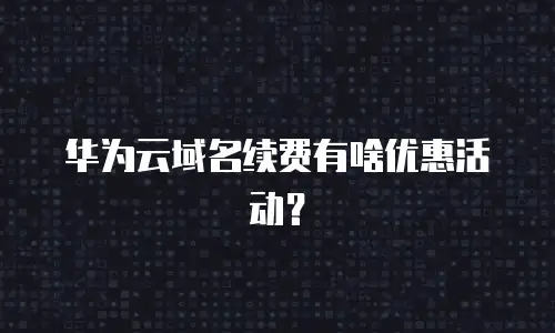 华为云域名续费有啥优惠活动？