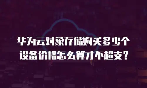 华为云对象存储购买多少个设备价格怎么算才不超支？