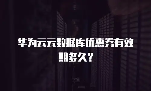 华为云云数据库优惠券有效期多久？