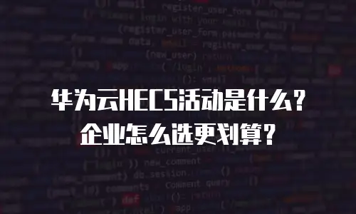 华为云HECS活动是什么？企业怎么选更划算？