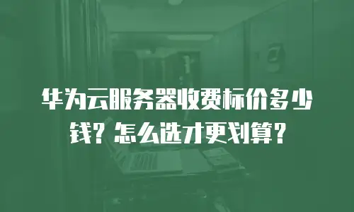 华为云服务器收费标价多少钱？怎么选才更划算？