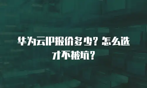 华为云IP报价多少？怎么选才不被坑？