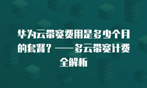 华为云带宽费用是多少个月的套餐？&mdash;&mdash;多云带宽计费全解析