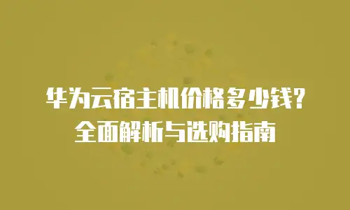 华为云宿主机价格多少钱？全面解析与选购指南