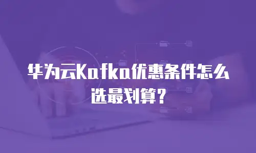 华为云Kafka优惠条件怎么选最划算？