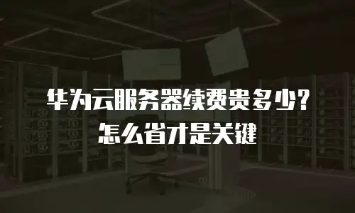 华为云服务器续费贵多少？怎么省才是关键