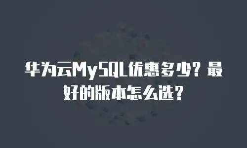 华为云MySQL优惠多少？最好的版本怎么选？