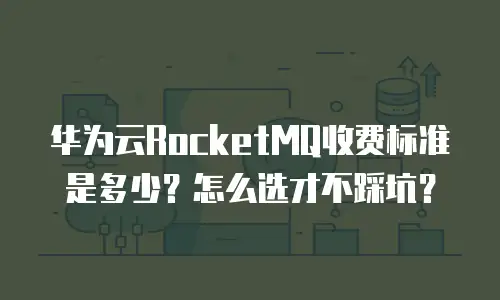 华为云RocketMQ收费标准是多少？怎么选才不踩坑？