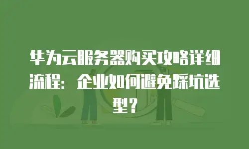 华为云服务器购买攻略详细流程：企业如何避免踩坑选型？