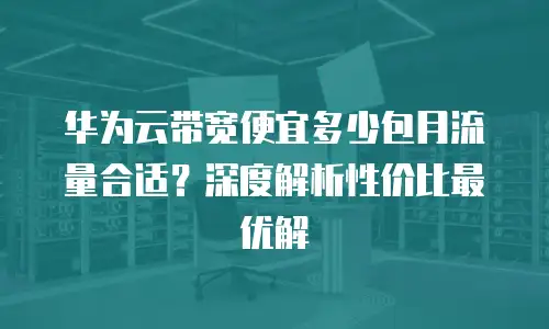 华为云带宽便宜多少包月流量合适？深度解析性价比最优解