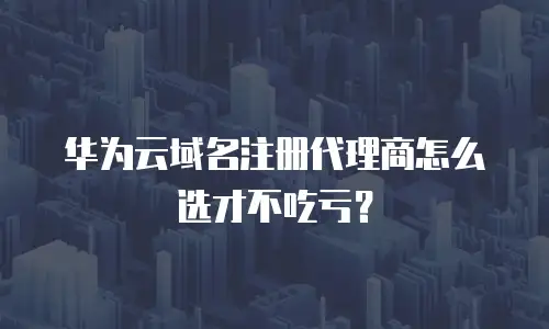 华为云域名注册代理商怎么选才不吃亏？