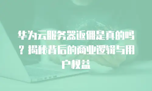 华为云服务器返佣是真的吗？揭秘背后的商业逻辑与用户权益