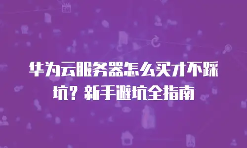华为云服务器怎么买才不踩坑？新手避坑全指南