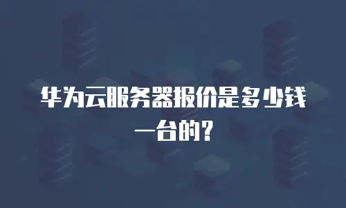 华为云服务器报价是多少钱一台的？