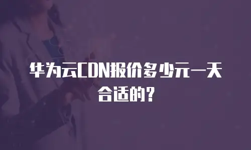 华为云CDN报价多少元一天合适的？