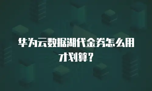 华为云数据湖代金券怎么用才划算？