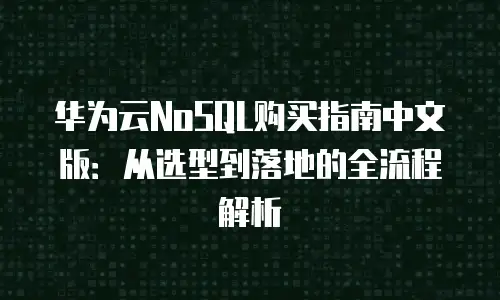 华为云NoSQL购买指南中文版：从选型到落地的全流程解析