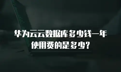 华为云云数据库多少钱一年使用费的是多少？