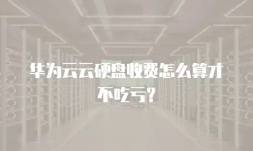 华为云云硬盘收费怎么算才不吃亏？
