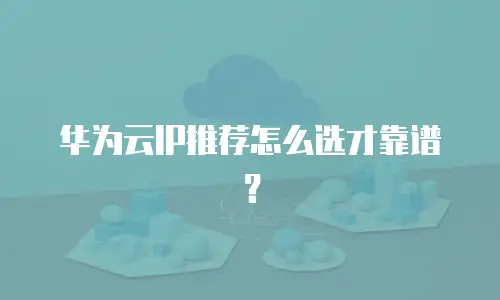 华为云IP推荐怎么选才靠谱？