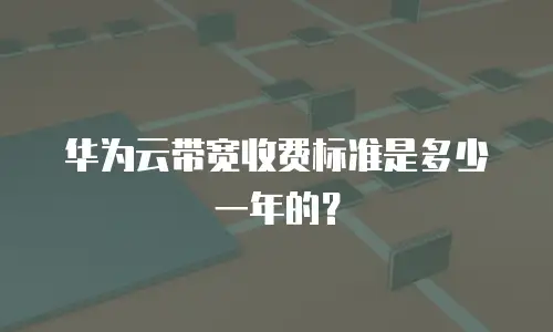 华为云带宽收费标准是多少一年的？