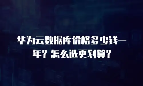 华为云数据库价格多少钱一年？怎么选更划算？