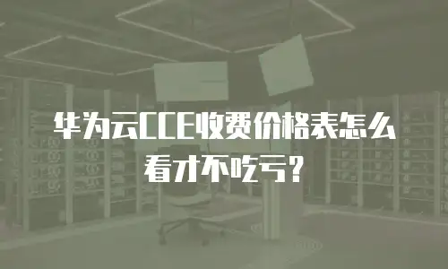华为云CCE收费价格表怎么看才不吃亏？