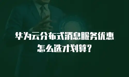 华为云分布式消息服务优惠怎么选才划算？