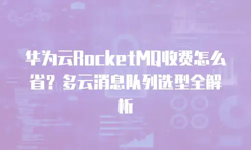 华为云RocketMQ收费怎么省？多云消息队列选型全解析