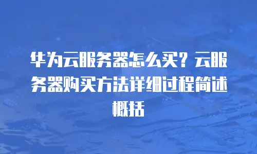 华为云服务器怎么买？云服务器购买方法详细过程简述概括