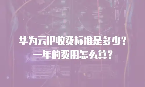 华为云IP收费标准是多少？一年的费用怎么算？