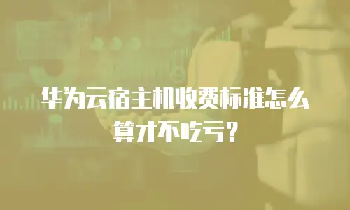 华为云宿主机收费标准怎么算才不吃亏？