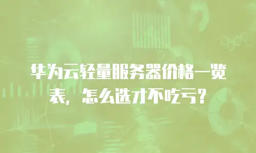 华为云轻量服务器价格一览表，怎么选才不吃亏？