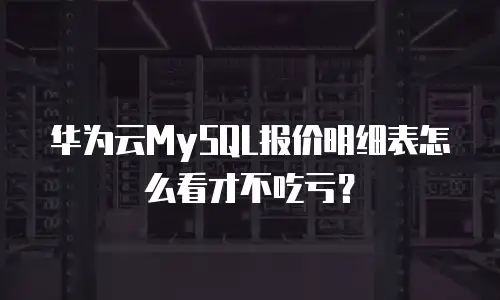 华为云MySQL报价明细表怎么看才不吃亏？
