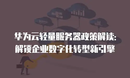 华为云轻量服务器政策解读：解锁企业数字化转型新引擎