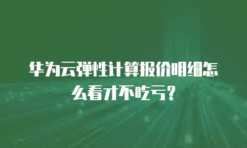 华为云弹性计算报价明细怎么看才不吃亏？