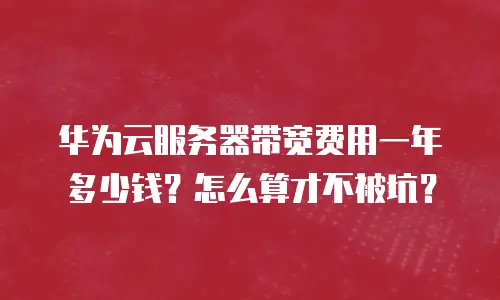 华为云服务器带宽费用一年多少钱？怎么算才不被坑？