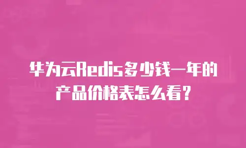 华为云Redis多少钱一年的产品价格表怎么看？